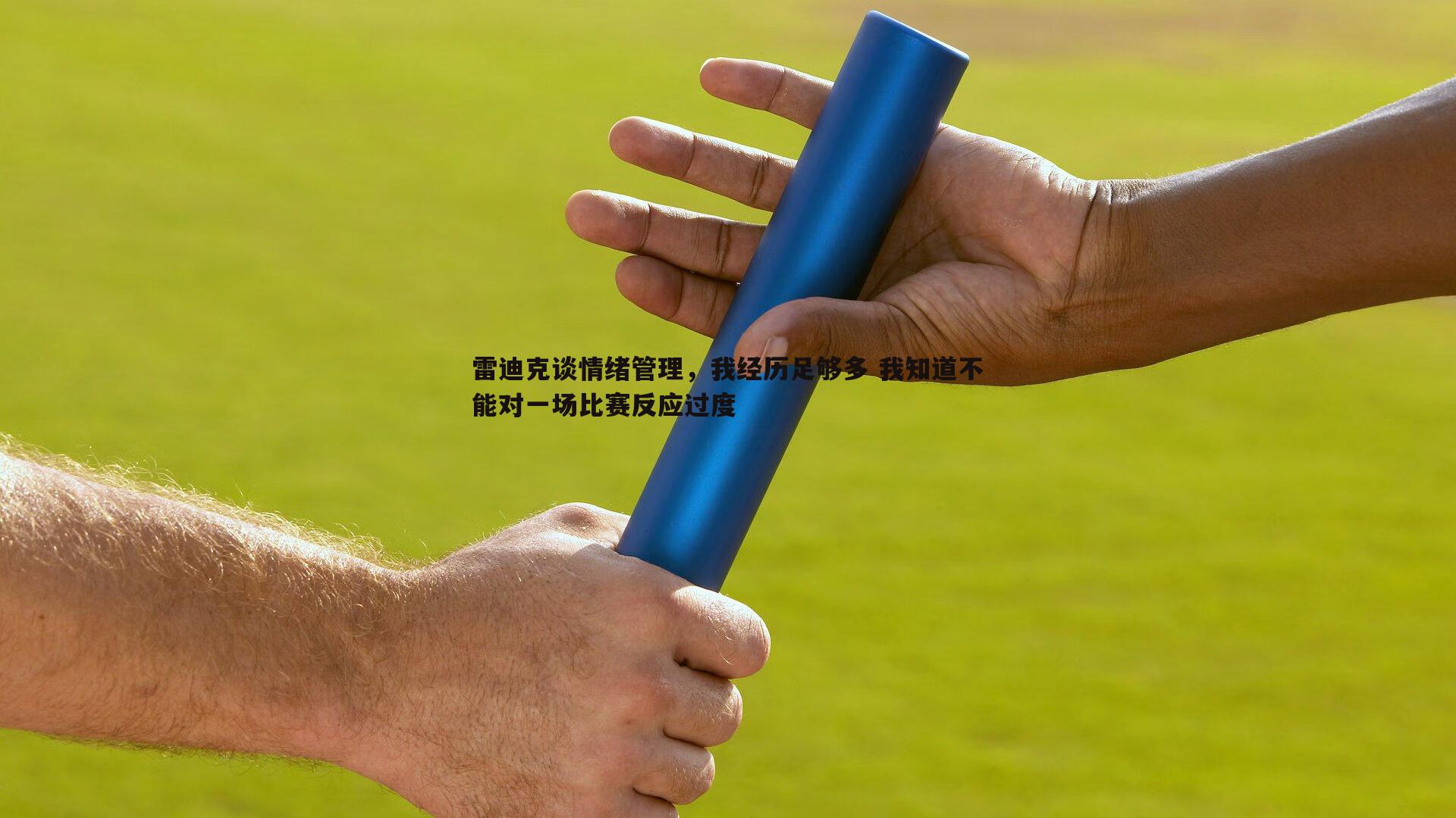 雷迪克谈情绪管理，我经历足够多 我知道不能对一场比赛反应过度
