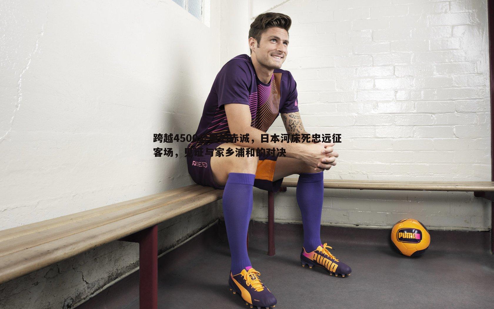 跨越4500公里的赤诚，日本河床死忠远征客场，见证与家乡浦和的对决