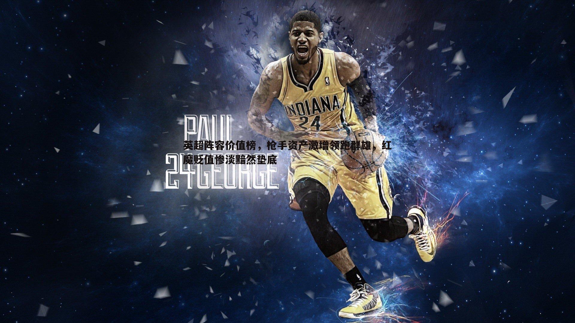 NG体育-英超阵容价值榜，枪手资产激增领跑群雄，红魔贬值惨淡黯然垫底